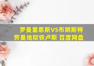 罗曼雷恩斯VS布朗斯特劳曼地狱铁卢斯 百度网盘